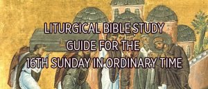 Liturgical Bible Study for the 16th Sunday in Ordinary time
